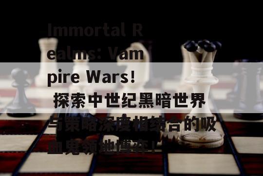 Immortal Realms: Vampire Wars！ 探索中世纪黑暗世界与策略深度相结合的吸血鬼领地博弈！